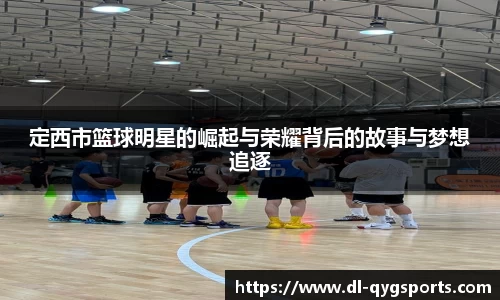 定西市篮球明星的崛起与荣耀背后的故事与梦想追逐