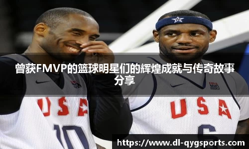 曾获FMVP的篮球明星们的辉煌成就与传奇故事分享