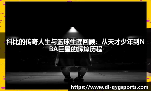 科比的传奇人生与篮球生涯回顾：从天才少年到NBA巨星的辉煌历程